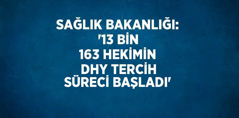 SAĞLIK BAKANLIĞI: '13 BİN 163 HEKİMİN DHY TERCİH SÜRECİ BAŞLADI'