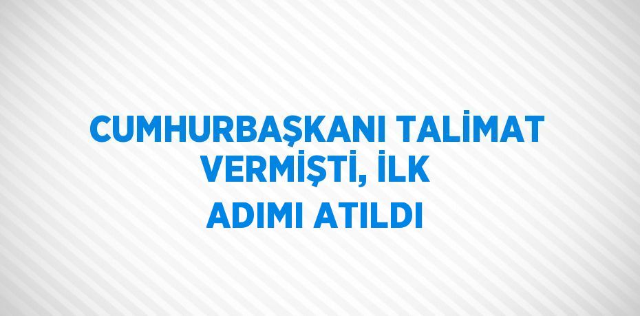 CUMHURBAŞKANI TALİMAT VERMİŞTİ, İLK ADIMI ATILDI