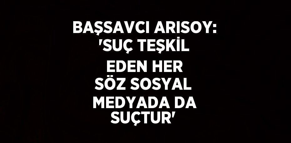 BAŞSAVCI ARISOY: 'SUÇ TEŞKİL EDEN HER SÖZ SOSYAL MEDYADA DA SUÇTUR'