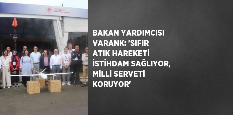 BAKAN YARDIMCISI VARANK: 'SIFIR ATIK HAREKETİ İSTİHDAM SAĞLIYOR, MİLLİ SERVETİ KORUYOR'