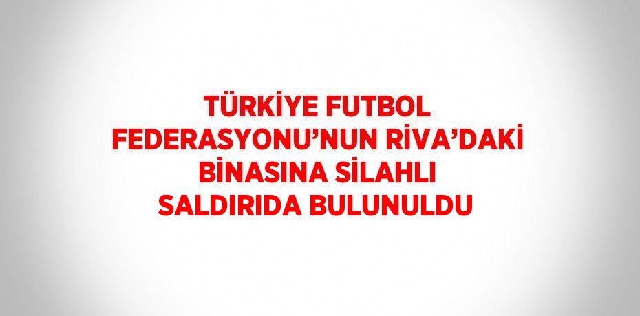 TÜRKİYE FUTBOL FEDERASYONU’NUN RİVA’DAKİ BİNASINA SİLAHLI SALDIRIDA BULUNULDU