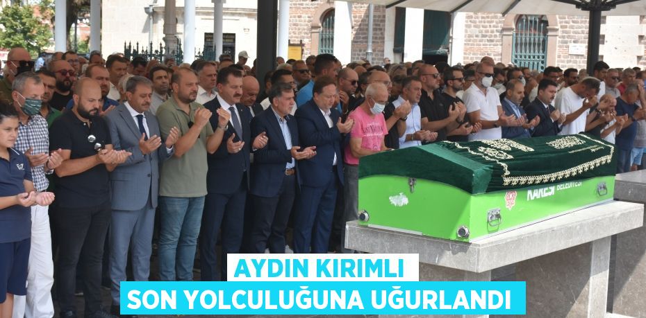 AYDIN KIRIMLI SON YOLCULUĞUNA UĞURLANDI