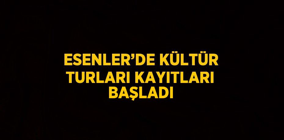 ESENLER’DE KÜLTÜR TURLARI KAYITLARI BAŞLADI