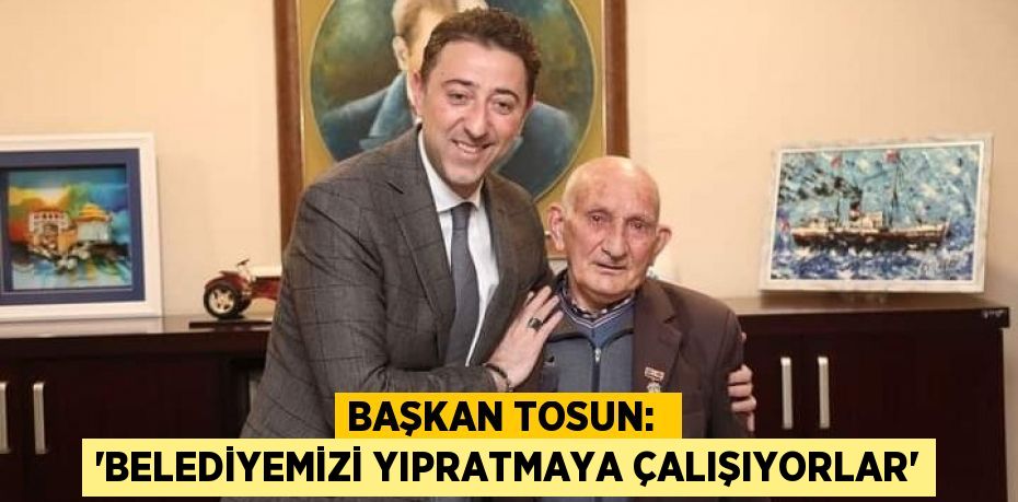 BAŞKAN TOSUN:  “BELEDİYEMİZİ YIPRATMAYA ÇALIŞIYORLAR”