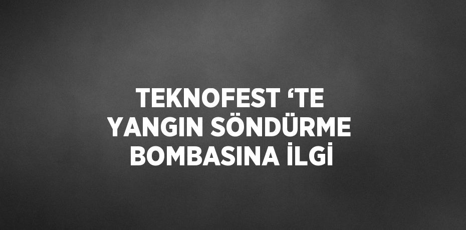 TEKNOFEST ‘TE YANGIN SÖNDÜRME BOMBASINA İLGİ