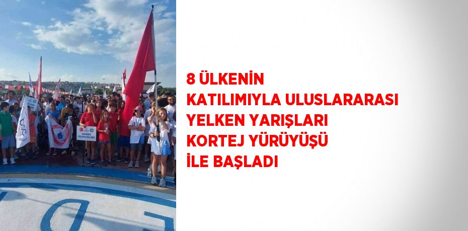 8 ÜLKENİN KATILIMIYLA ULUSLARARASI YELKEN YARIŞLARI KORTEJ YÜRÜYÜŞÜ İLE BAŞLADI