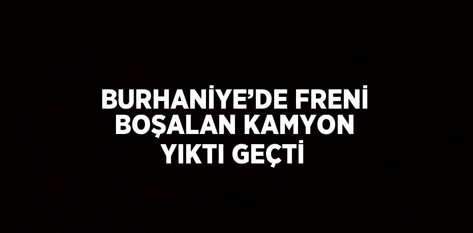 BURHANİYE’DE FRENİ BOŞALAN KAMYON YIKTI GEÇTİ