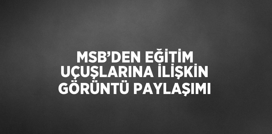 MSB’DEN EĞİTİM UÇUŞLARINA İLİŞKİN GÖRÜNTÜ PAYLAŞIMI