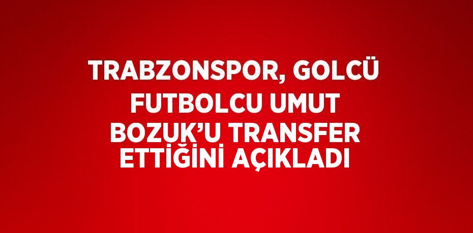 TRABZONSPOR, GOLCÜ FUTBOLCU UMUT BOZUK’U TRANSFER ETTİĞİNİ AÇIKLADI