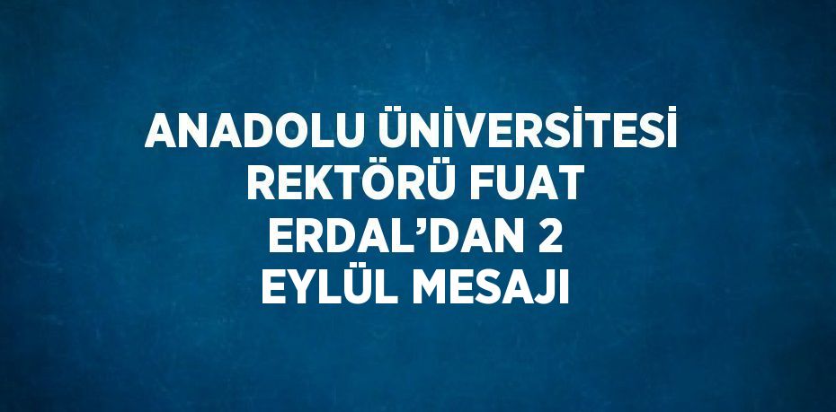 ANADOLU ÜNİVERSİTESİ REKTÖRÜ FUAT ERDAL’DAN 2 EYLÜL MESAJI