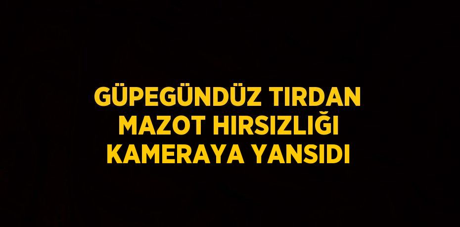 GÜPEGÜNDÜZ TIRDAN MAZOT HIRSIZLIĞI KAMERAYA YANSIDI