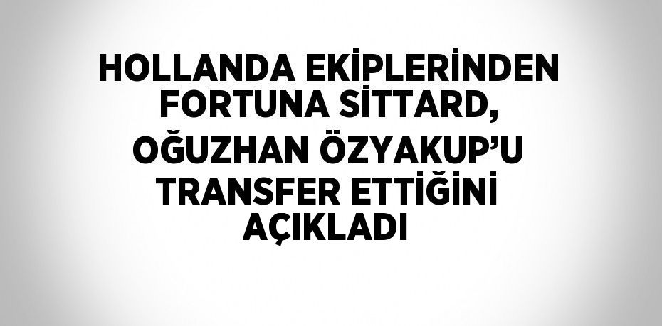 HOLLANDA EKİPLERİNDEN FORTUNA SİTTARD, OĞUZHAN ÖZYAKUP’U TRANSFER ETTİĞİNİ AÇIKLADI