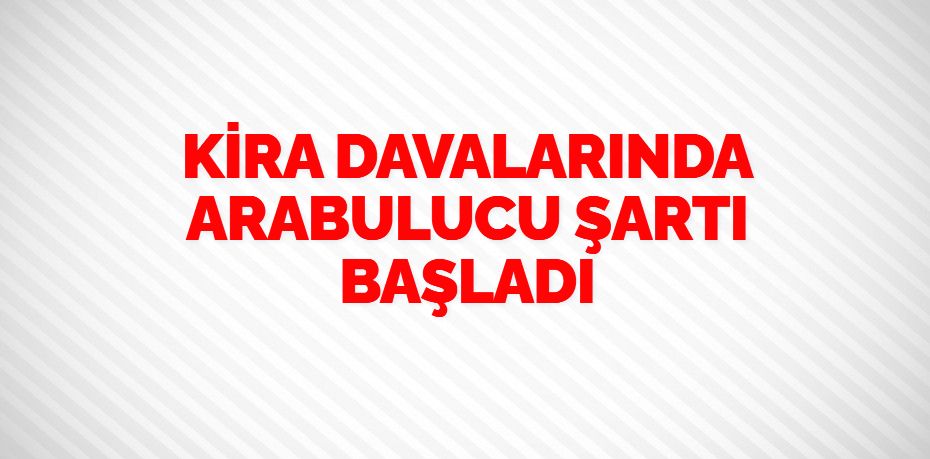 KİRA DAVALARINDA ARABULUCU ŞARTI BAŞLADI