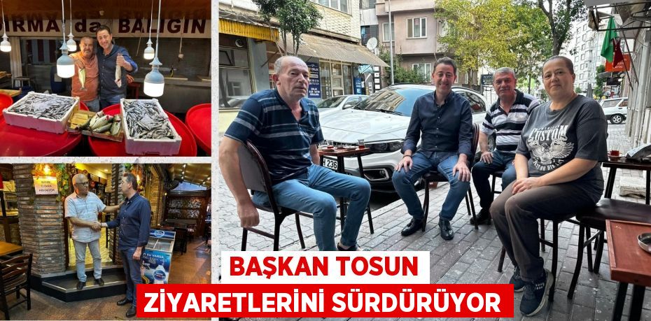 BAŞKAN TOSUN ZİYARETLERİNİ SÜRDÜRÜYOR