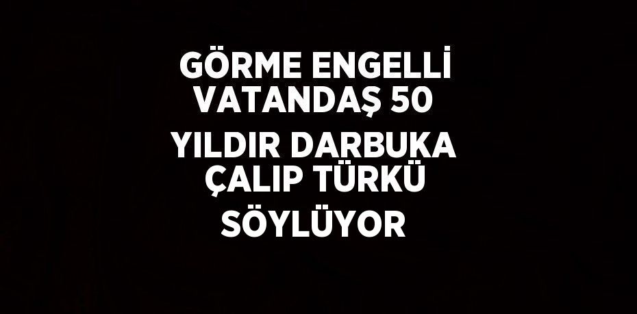 GÖRME ENGELLİ VATANDAŞ 50 YILDIR DARBUKA ÇALIP TÜRKÜ SÖYLÜYOR