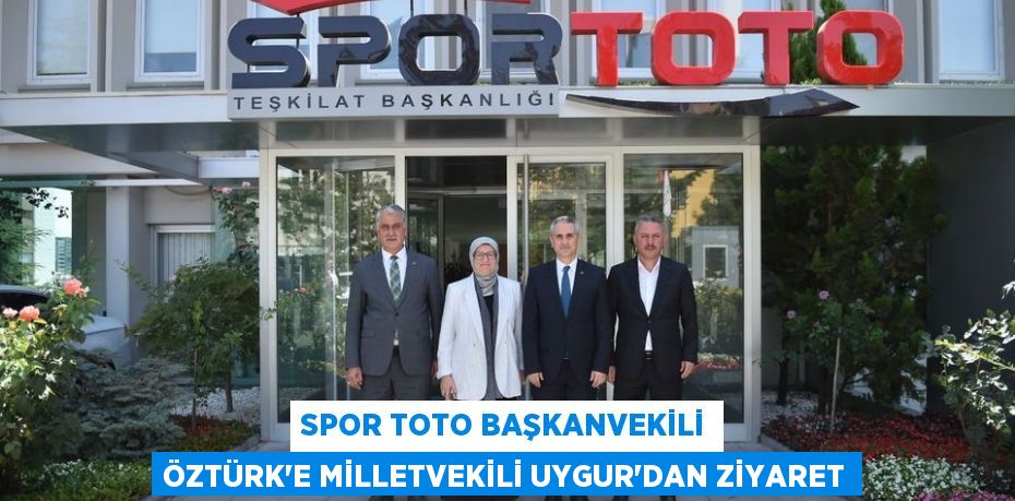 SPOR TOTO BAŞKANVEKİLİ ÖZTÜRK’E MİLLETVEKİLİ UYGUR’DAN ZİYARET