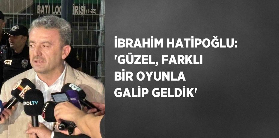 İBRAHİM HATİPOĞLU: 'GÜZEL, FARKLI BİR OYUNLA GALİP GELDİK'