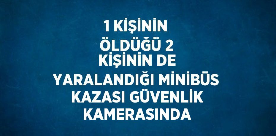 1 KİŞİNİN ÖLDÜĞÜ 2 KİŞİNİN DE YARALANDIĞI MİNİBÜS KAZASI GÜVENLİK KAMERASINDA