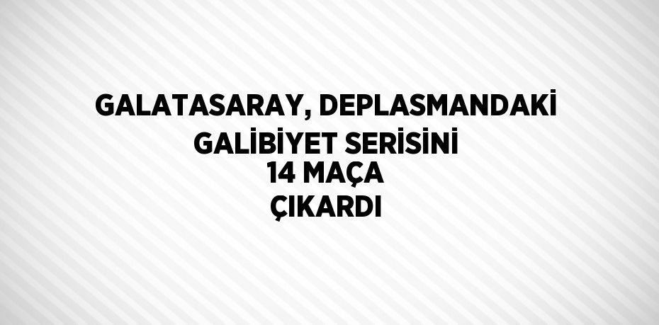 GALATASARAY, DEPLASMANDAKİ GALİBİYET SERİSİNİ 14 MAÇA ÇIKARDI