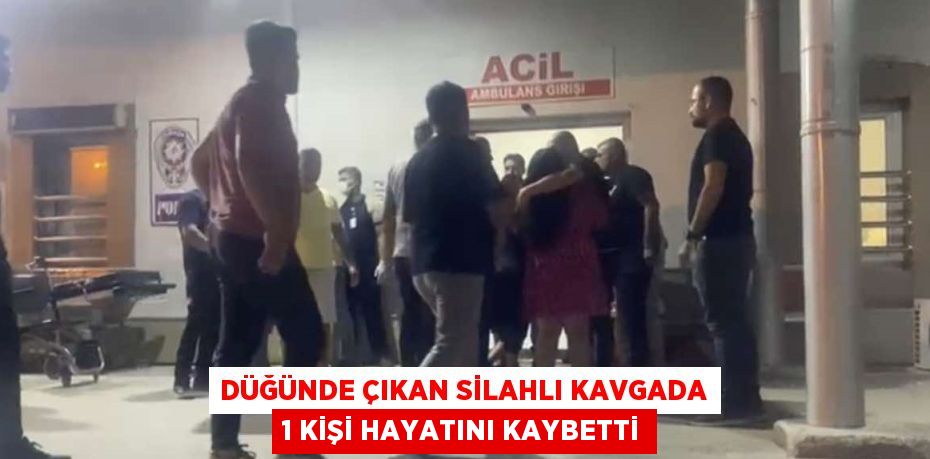 DÜĞÜNDE ÇIKAN SİLAHLI KAVGADA 1 KİŞİ HAYATINI KAYBETTİ