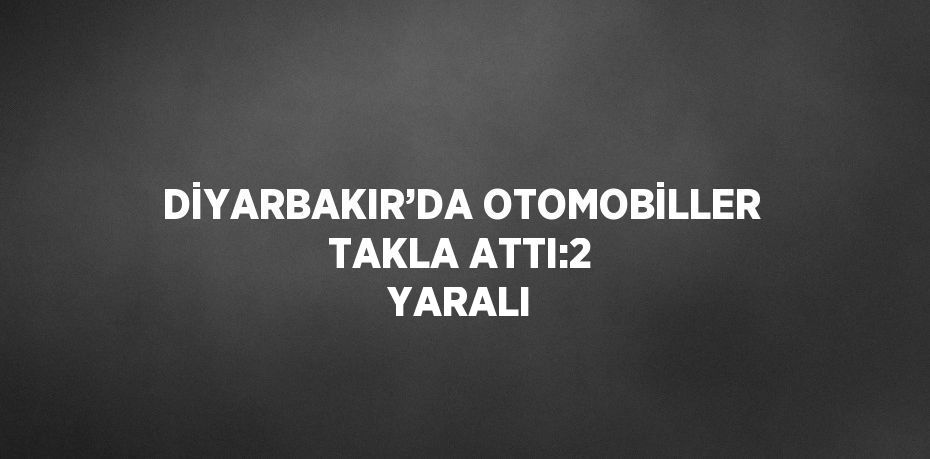 DİYARBAKIR’DA OTOMOBİLLER TAKLA ATTI:2 YARALI