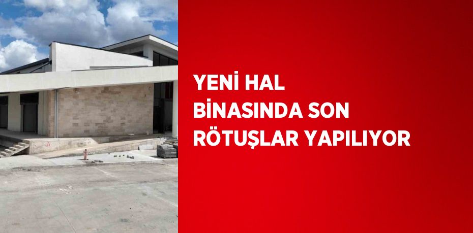 YENİ HAL BİNASINDA SON RÖTUŞLAR YAPILIYOR