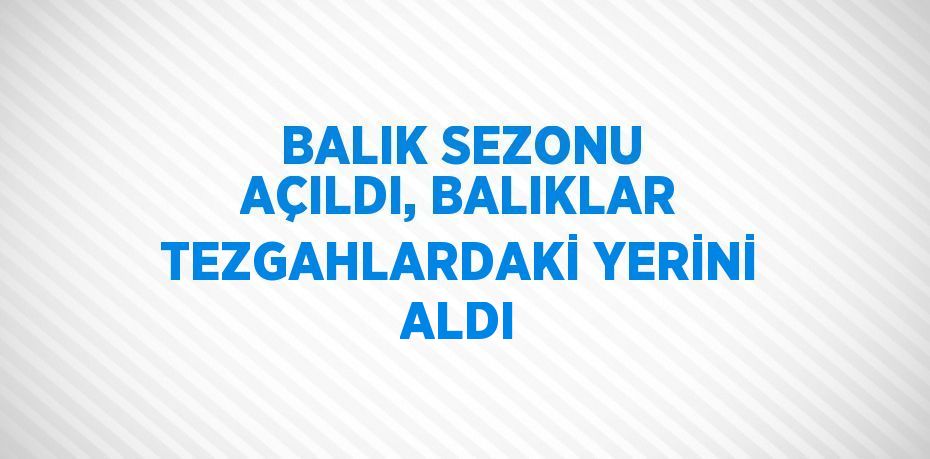 BALIK SEZONU AÇILDI, BALIKLAR TEZGAHLARDAKİ YERİNİ ALDI