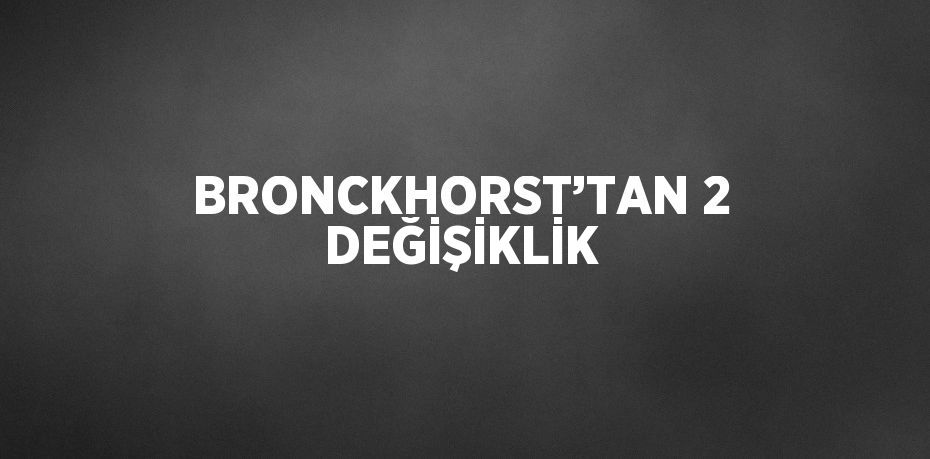 BRONCKHORST’TAN 2 DEĞİŞİKLİK