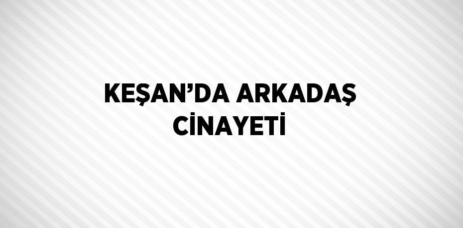 KEŞAN’DA ARKADAŞ CİNAYETİ