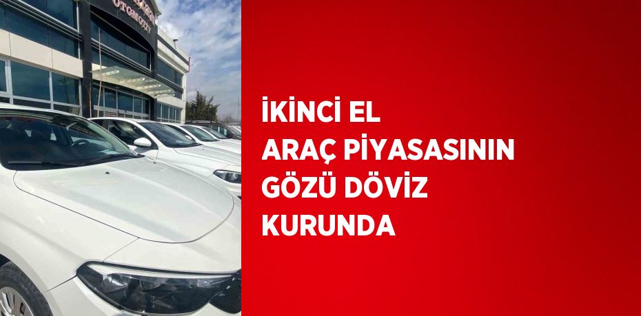 İKİNCİ EL ARAÇ PİYASASININ GÖZÜ DÖVİZ KURUNDA