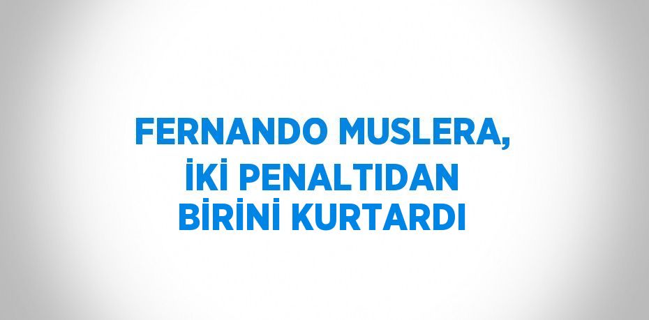 FERNANDO MUSLERA, İKİ PENALTIDAN BİRİNİ KURTARDI