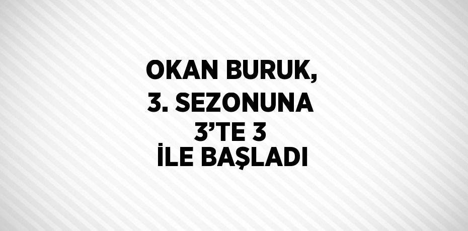 OKAN BURUK, 3. SEZONUNA 3’TE 3 İLE BAŞLADI