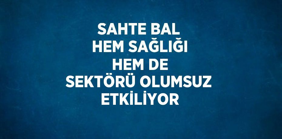 SAHTE BAL HEM SAĞLIĞI HEM DE SEKTÖRÜ OLUMSUZ ETKİLİYOR