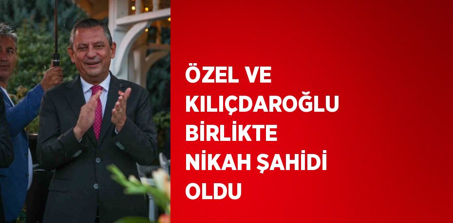 ÖZEL VE KILIÇDAROĞLU BİRLİKTE NİKAH ŞAHİDİ OLDU