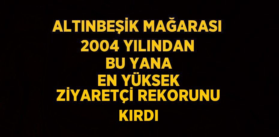 ALTINBEŞİK MAĞARASI 2004 YILINDAN BU YANA EN YÜKSEK ZİYARETÇİ REKORUNU KIRDI