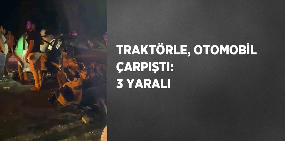 TRAKTÖRLE, OTOMOBİL ÇARPIŞTI:  3 YARALI