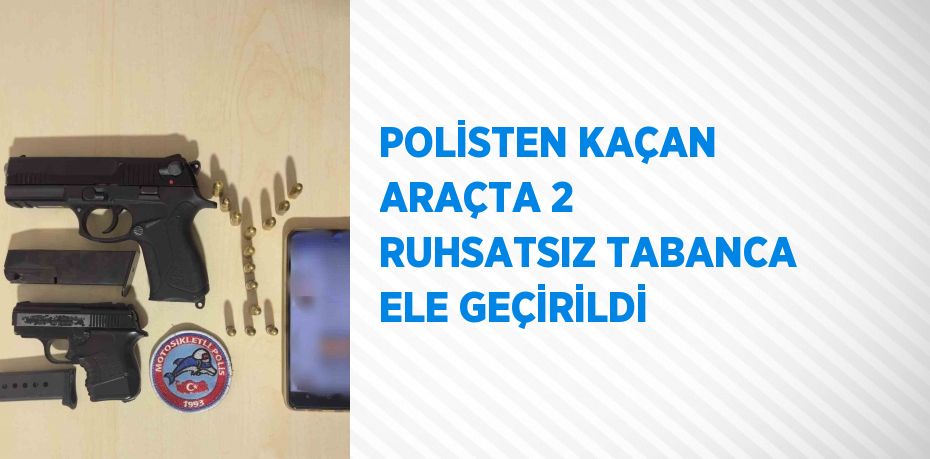 POLİSTEN KAÇAN ARAÇTA 2 RUHSATSIZ TABANCA ELE GEÇİRİLDİ