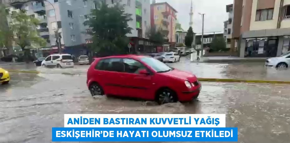 ANİDEN BASTIRAN KUVVETLİ YAĞIŞ ESKİŞEHİR’DE HAYATI OLUMSUZ ETKİLEDİ