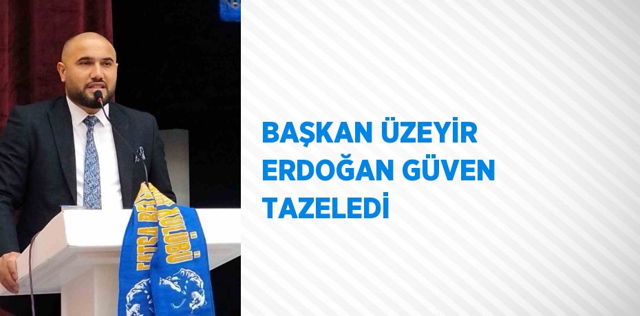 BAŞKAN ÜZEYİR ERDOĞAN GÜVEN TAZELEDİ