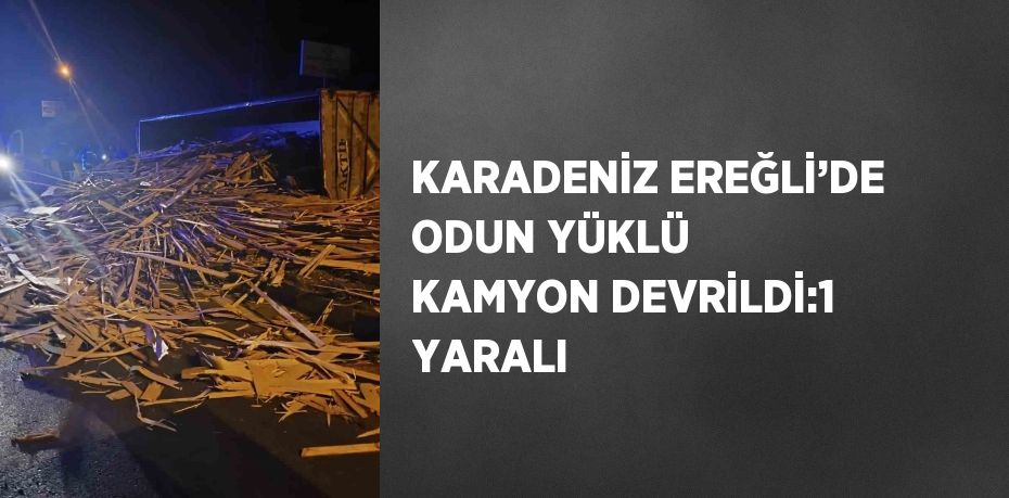 KARADENİZ EREĞLİ’DE ODUN YÜKLÜ KAMYON DEVRİLDİ:1 YARALI