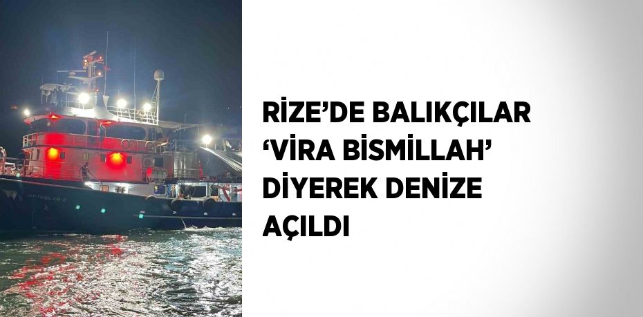 RİZE’DE BALIKÇILAR ‘VİRA BİSMİLLAH’ DİYEREK DENİZE AÇILDI