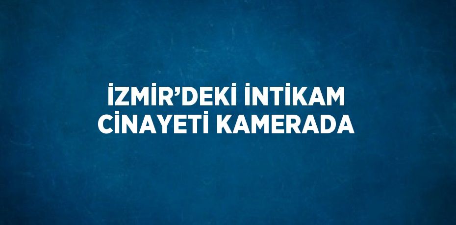 İZMİR’DEKİ İNTİKAM CİNAYETİ KAMERADA