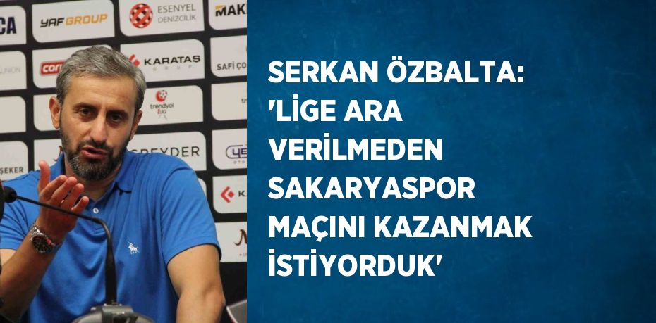 SERKAN ÖZBALTA: 'LİGE ARA VERİLMEDEN SAKARYASPOR MAÇINI KAZANMAK İSTİYORDUK'