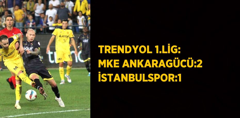 TRENDYOL 1.LİG: MKE ANKARAGÜCÜ:2 İSTANBULSPOR:1