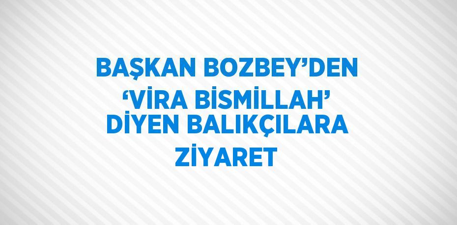 BAŞKAN BOZBEY’DEN ‘VİRA BİSMİLLAH’ DİYEN BALIKÇILARA ZİYARET