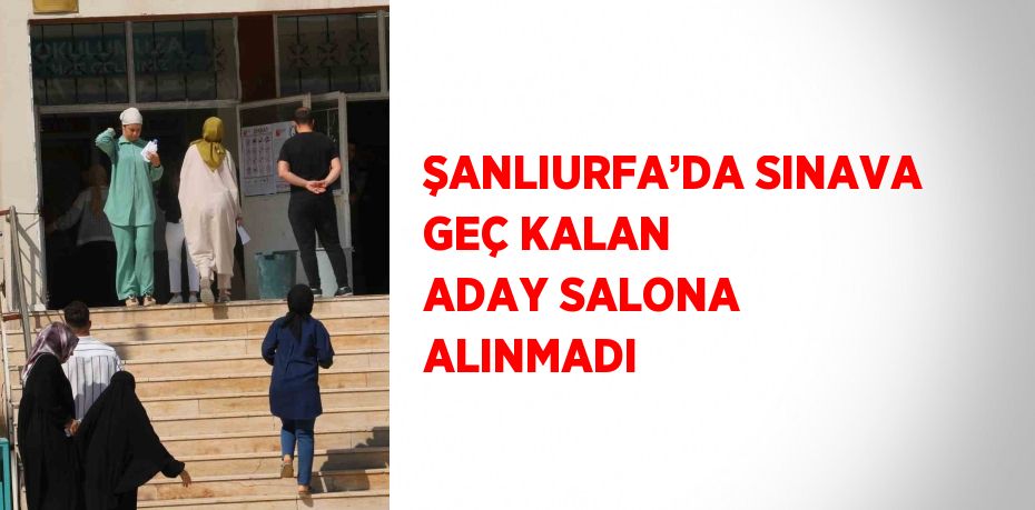 ŞANLIURFA’DA SINAVA GEÇ KALAN ADAY SALONA ALINMADI