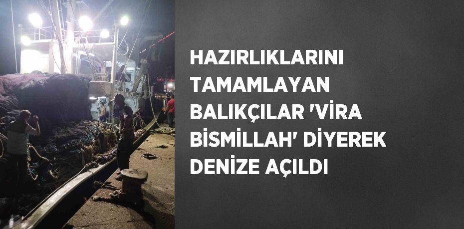 HAZIRLIKLARINI TAMAMLAYAN BALIKÇILAR 'VİRA BİSMİLLAH' DİYEREK DENİZE AÇILDI