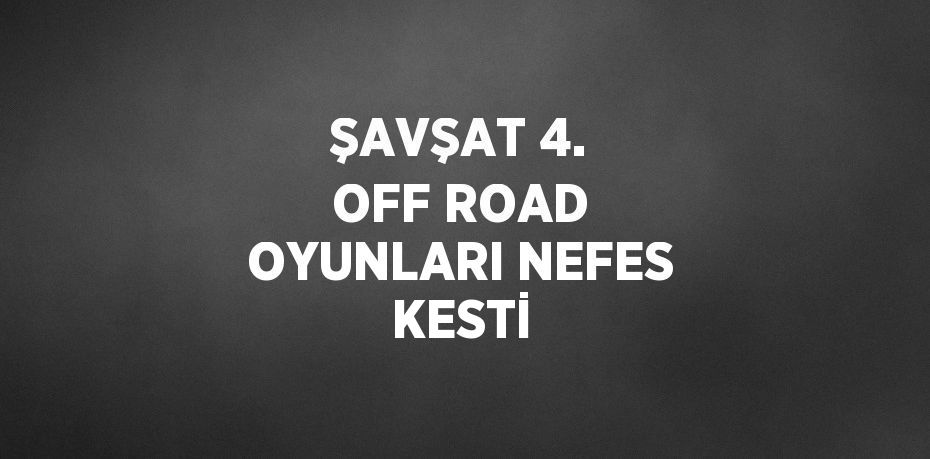 ŞAVŞAT 4. OFF ROAD OYUNLARI NEFES KESTİ