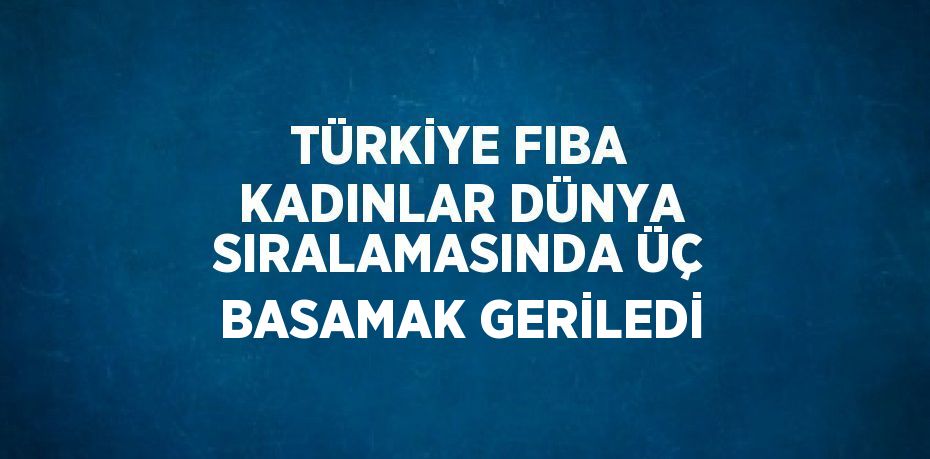 TÜRKİYE FIBA KADINLAR DÜNYA SIRALAMASINDA ÜÇ BASAMAK GERİLEDİ