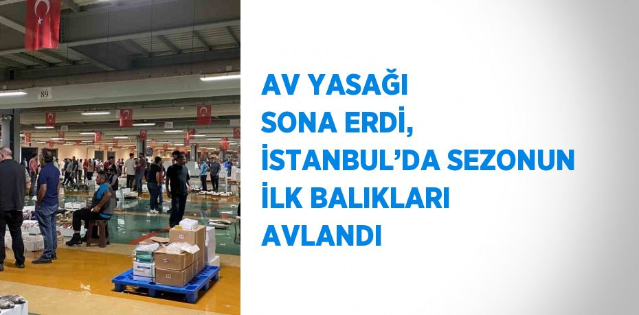 AV YASAĞI SONA ERDİ, İSTANBUL’DA SEZONUN İLK BALIKLARI AVLANDI